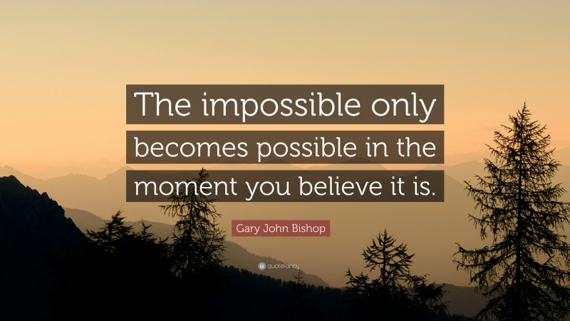 Gary John Bishop Quote: “The impossible only becomes possible in the moment you believe it is.”