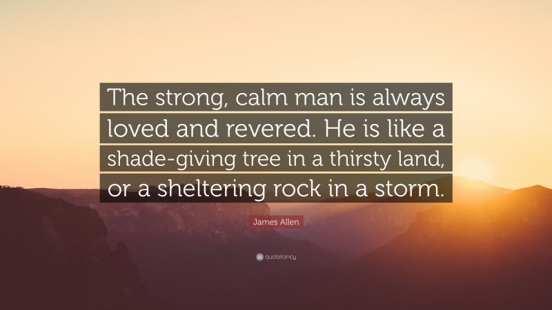 James Allen Quote: “The strong, calm man is always loved and revered. He is like a shade-giving tree in a thirsty land, or a sheltering rock in a storm.”