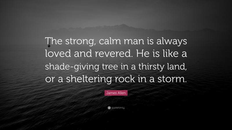 James Allen Quote: “The strong, calm man is always loved and revered. He is like a shade-giving tree in a thirsty land, or a sheltering rock in a storm.”