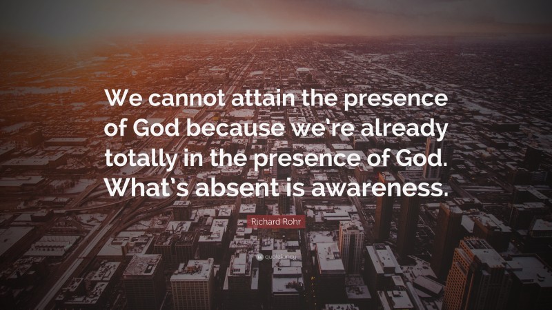 Richard Rohr Quote: “We cannot attain the presence of God because we’re already totally in the presence of God. What’s absent is awareness.”