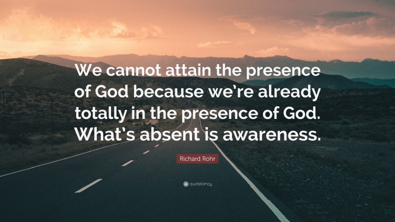 Richard Rohr Quote: “We cannot attain the presence of God because we’re already totally in the presence of God. What’s absent is awareness.”