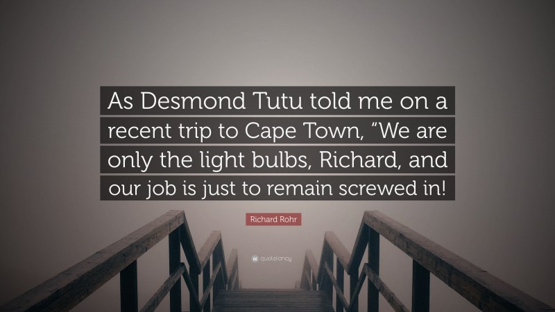 Richard Rohr Quote: “As Desmond Tutu told me on a recent trip to Cape Town, “We are only the light bulbs, Richard, and our job is just to remain screwed in!”
