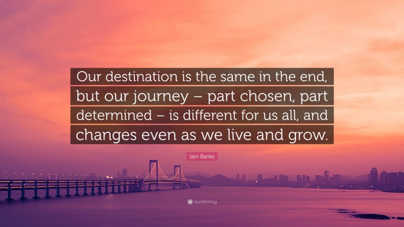 Iain Banks Quote: “Our destination is the same in the end, but our journey – part chosen, part determined – is different for us all, and changes even as we live and grow.”