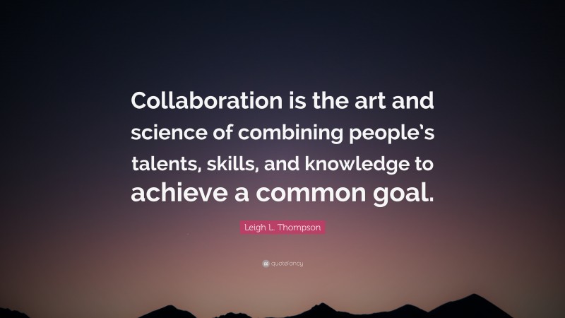 Leigh L. Thompson Quote: “Collaboration is the art and science of combining people’s talents, skills, and knowledge to achieve a common goal.”