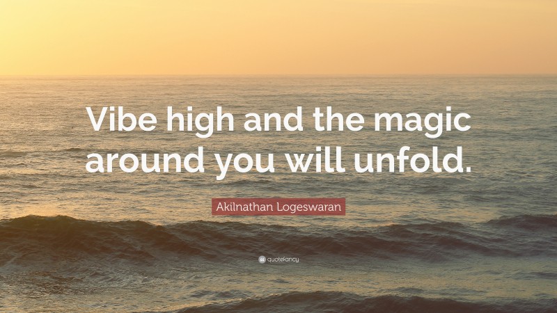 Akilnathan Logeswaran Quote: “Vibe high and the magic around you will unfold.”