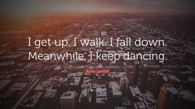 Anne Lamott Quote: “I get up. I walk. I fall down. Meanwhile, I keep dancing.”