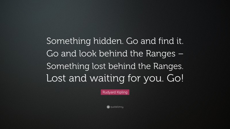 Rudyard Kipling Quote: “Something hidden. Go and find it. Go and look behind the Ranges – Something lost behind the Ranges. Lost and waiting for you. Go!”