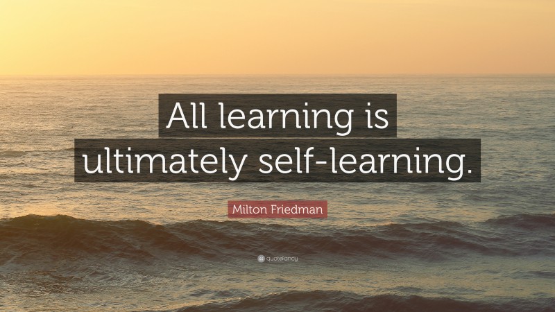 Milton Friedman Quote: “All learning is ultimately self-learning.”