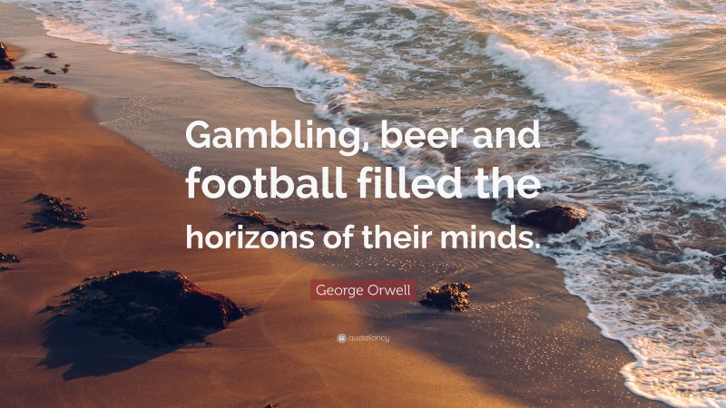George Orwell Quote: “Gambling, beer and football filled the horizons of their minds.”