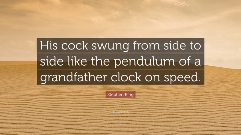 Stephen King Quote: “His cock swung from side to side like the pendulum of a grandfather clock on speed.”