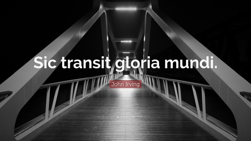 John Irving Quote: “Sic transit gloria mundi.”