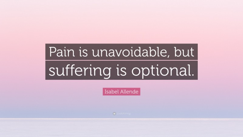 Isabel Allende Quote: “Pain is unavoidable, but suffering is optional.”