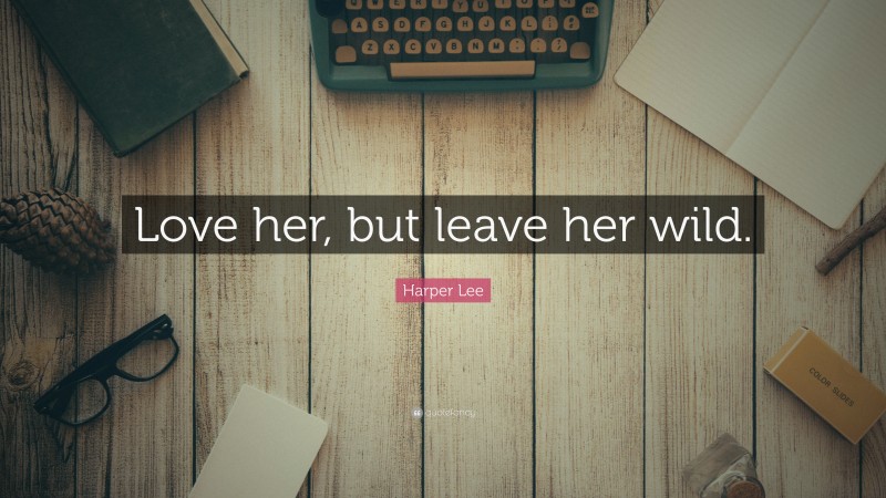 Harper Lee Quote: “Love her, but leave her wild.”