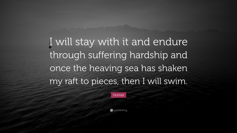 Homer Quote: “I will stay with it and endure through suffering hardship and once the heaving sea has shaken my raft to pieces, then I will swim.”