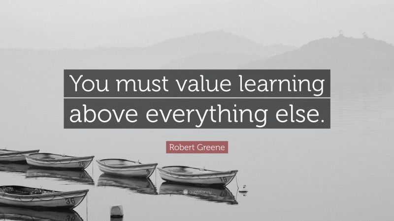 Robert Greene Quote: “You must value learning above everything else.”
