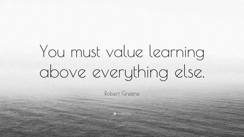 Robert Greene Quote: “You must value learning above everything else.”