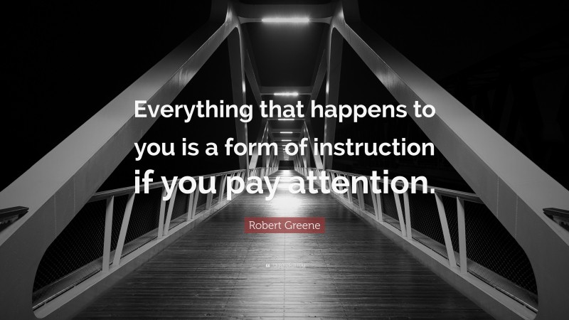 Robert Greene Quote: “Everything that happens to you is a form of instruction if you pay attention.”