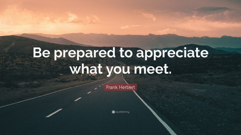 Frank Herbert Quote: “Be prepared to appreciate what you meet.”