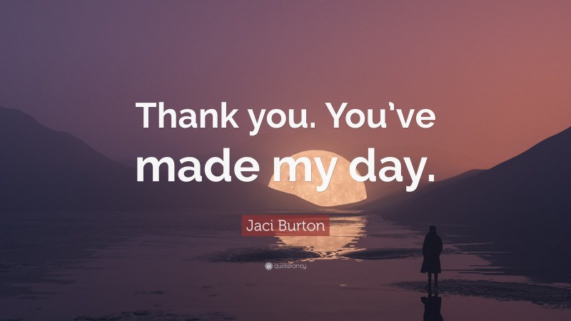 Jaci Burton Quote: “Thank you. You’ve made my day.”