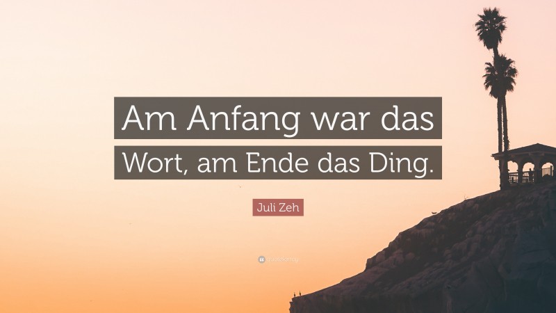 Juli Zeh Quote: “Am Anfang war das Wort, am Ende das Ding.”