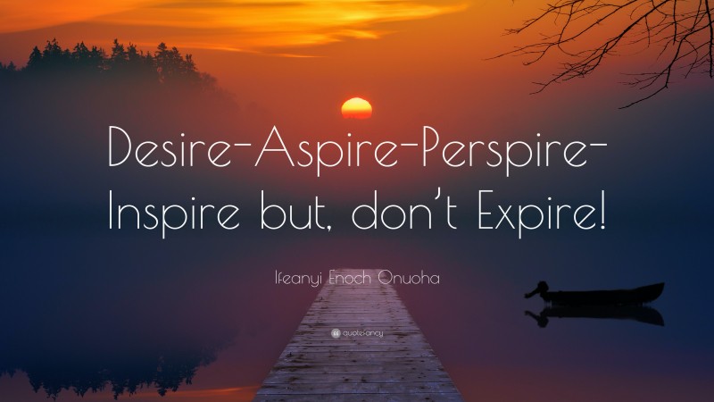Ifeanyi Enoch Onuoha Quote: “Desire-Aspire-Perspire-Inspire but, don’t Expire!”