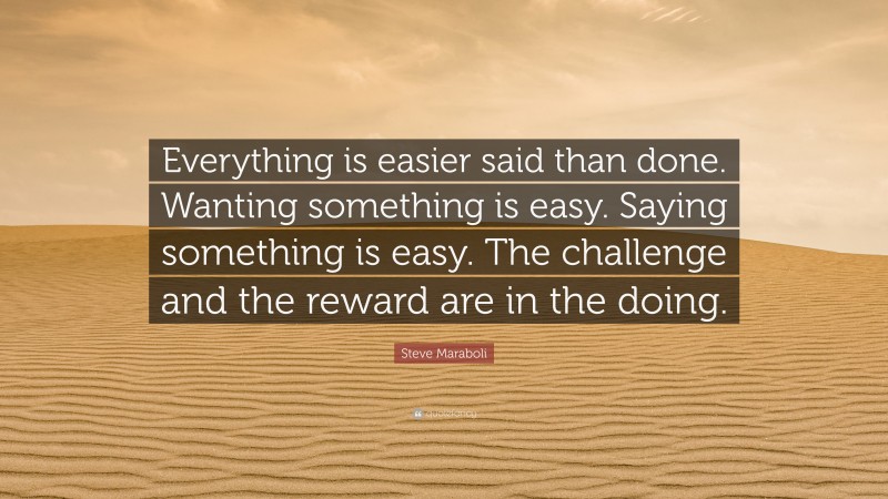 Steve Maraboli Quote: “Everything is easier said than done. Wanting something is easy. Saying something is easy. The challenge and the reward are in the doing.”