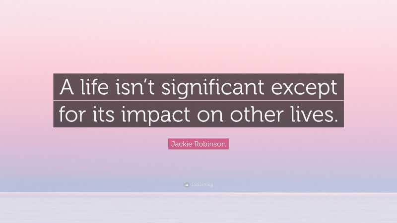 Jackie Robinson Quote: “A life isn’t significant except for its impact on other lives.”