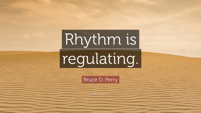 Bruce D. Perry Quote: “Rhythm is regulating.”
