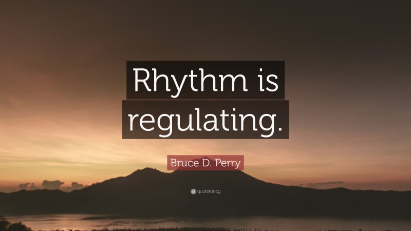 Bruce D. Perry Quote: “Rhythm is regulating.”
