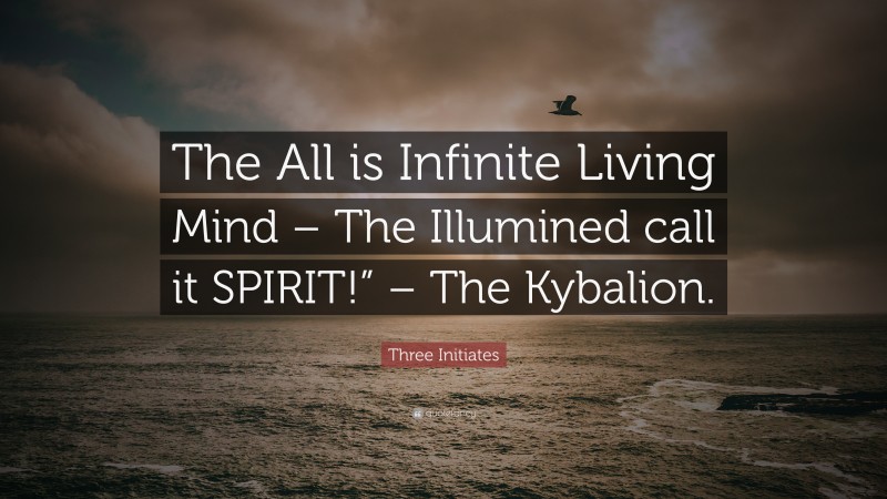 Three Initiates Quote: “The All is Infinite Living Mind – The Illumined call it SPIRIT!” – The Kybalion.”