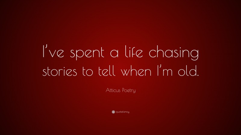 Atticus Poetry Quote: “I’ve spent a life chasing stories to tell when I’m old.”