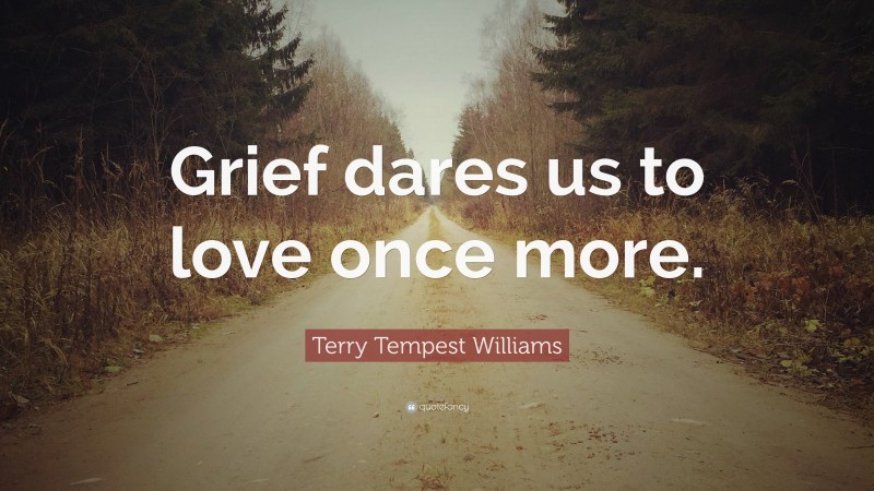 Terry Tempest Williams Quote: “Grief dares us to love once more.”