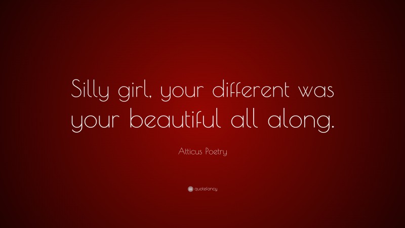 Atticus Poetry Quote: “Silly girl, your different was your beautiful all along.”
