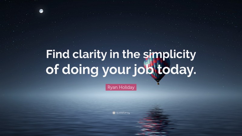 Ryan Holiday Quote: “Find clarity in the simplicity of doing your job today.”