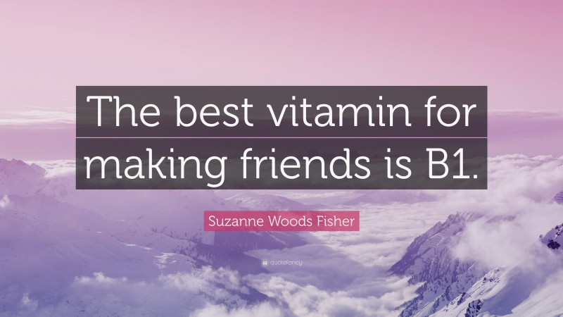 Suzanne Woods Fisher Quote: “The best vitamin for making friends is B1.”