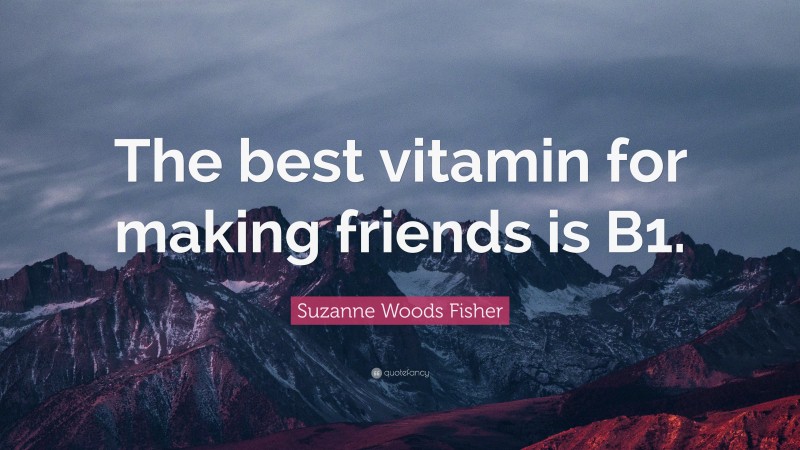 Suzanne Woods Fisher Quote: “The best vitamin for making friends is B1.”