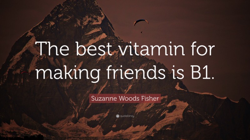 Suzanne Woods Fisher Quote: “The best vitamin for making friends is B1.”