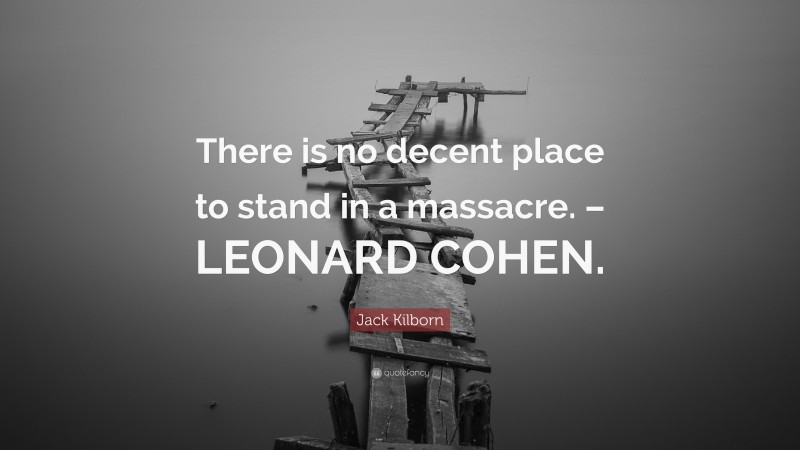 Jack Kilborn Quote: “There is no decent place to stand in a massacre. – LEONARD COHEN.”
