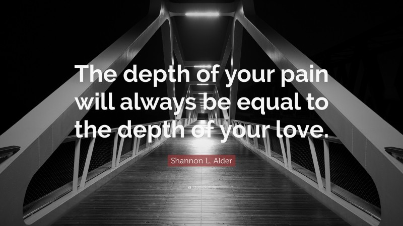 Shannon L. Alder Quote: “The depth of your pain will always be equal to the depth of your love.”