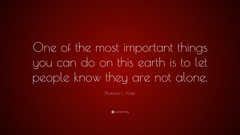 Shannon L. Alder Quote: “One of the most important things you can do on this earth is to let people know they are not alone.”