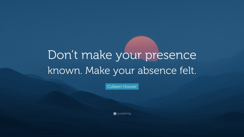 Colleen Hoover Quote: “Don’t make your presence known. Make your absence felt.”