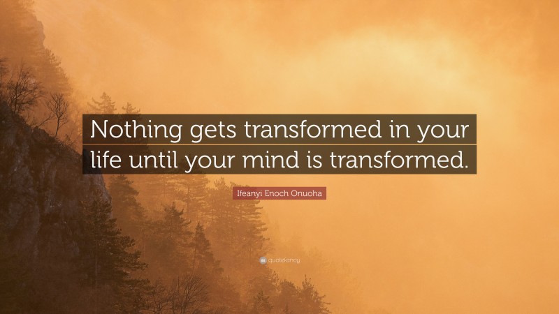 Ifeanyi Enoch Onuoha Quote: “Nothing gets transformed in your life until your mind is transformed.”