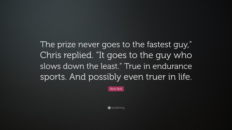Rich Roll Quote: “The prize never goes to the fastest guy,” Chris replied. “It goes to the guy who slows down the least.” True in endurance sports. And possibly even truer in life.”
