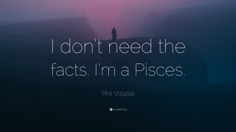 Phil Volatile Quote: “I don’t need the facts. I’m a Pisces.”