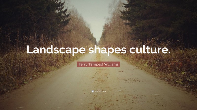 Terry Tempest Williams Quote: “Landscape shapes culture.”