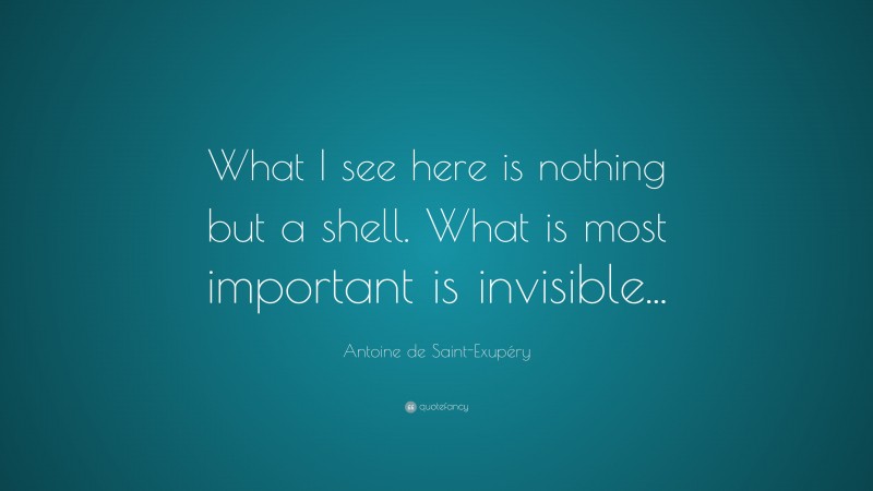 Antoine de Saint-Exupéry Quote: “What I see here is nothing but a shell. What is most important is invisible...”