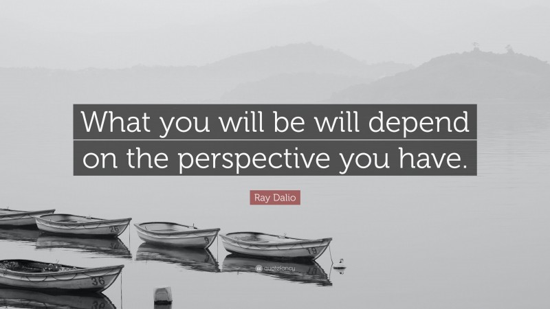 Ray Dalio Quote: “What you will be will depend on the perspective you have.”