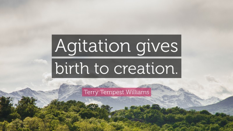 Terry Tempest Williams Quote: “Agitation gives birth to creation.”