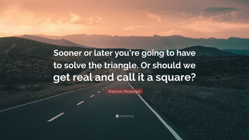 Shannon Messenger Quote: “Sooner or later you’re going to have to solve the triangle. Or should we get real and call it a square?”