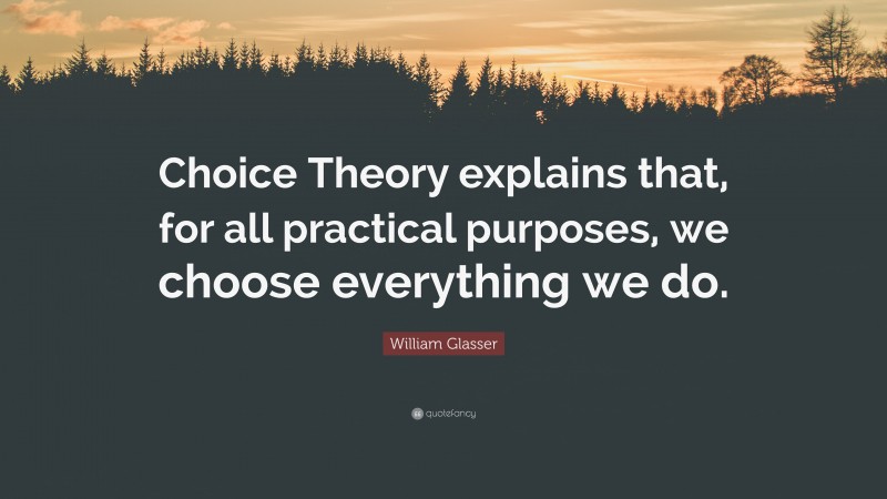 William Glasser Quote: “Choice Theory explains that, for all practical purposes, we choose everything we do.”